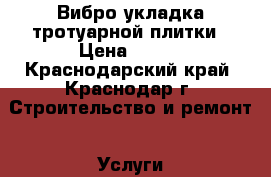 Вибро укладка тротуарной плитки › Цена ­ 250 - Краснодарский край, Краснодар г. Строительство и ремонт » Услуги   . Краснодарский край,Краснодар г.